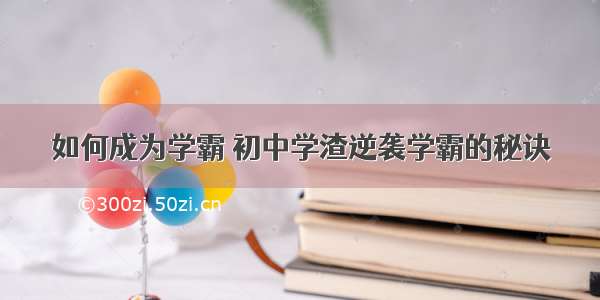 如何成为学霸 初中学渣逆袭学霸的秘诀