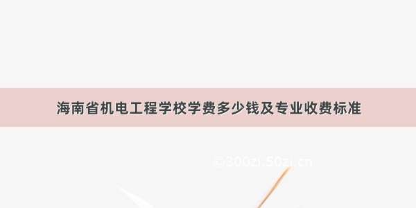 海南省机电工程学校学费多少钱及专业收费标准