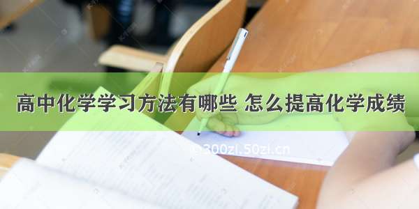 高中化学学习方法有哪些 怎么提高化学成绩