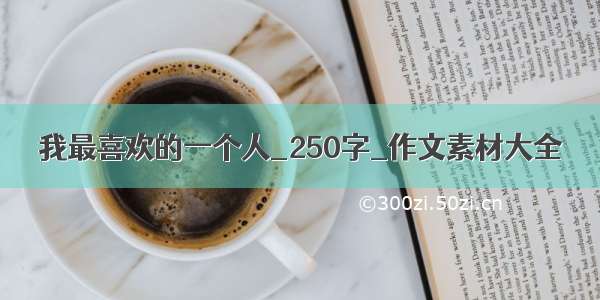 我最喜欢的一个人_250字_作文素材大全