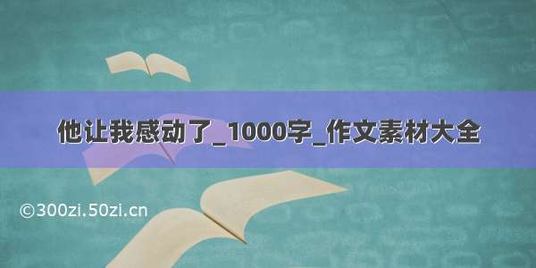 他让我感动了_1000字_作文素材大全