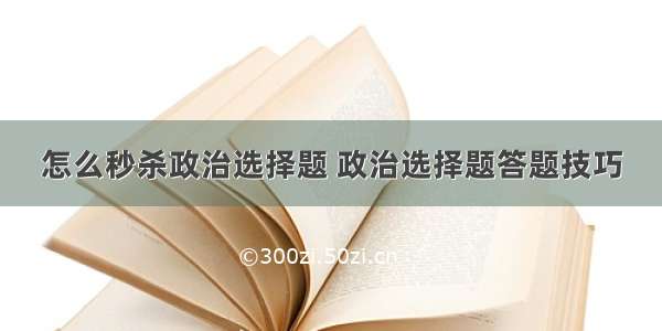 怎么秒杀政治选择题 政治选择题答题技巧