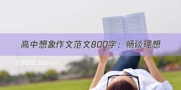 高中想象作文范文800字：畅谈理想