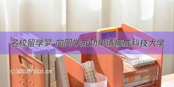 名校留学梦 向同学成功申请挪威科技大学