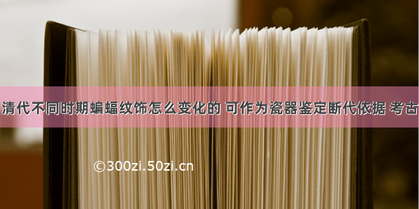 清代不同时期蝙蝠纹饰怎么变化的 可作为瓷器鉴定断代依据 考古