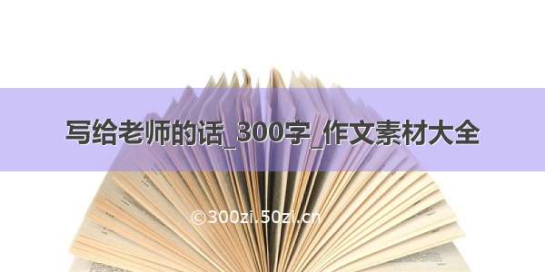 写给老师的话_300字_作文素材大全