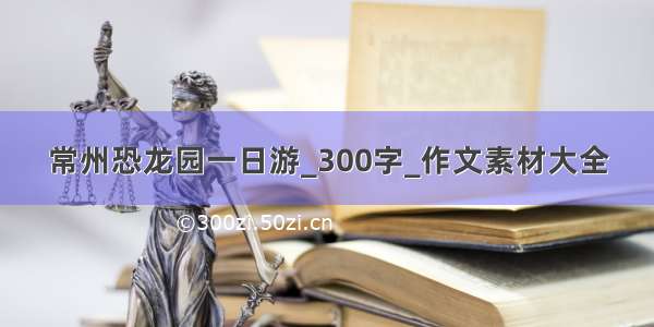 常州恐龙园一日游_300字_作文素材大全