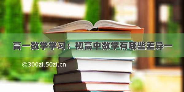 高一数学学习：初高中数学有哪些差异一