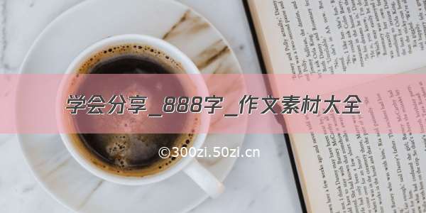 学会分享_888字_作文素材大全