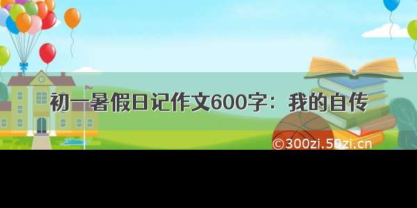 初一暑假日记作文600字：我的自传