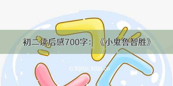 初二读后感700字：《小鬼鲁智胜》