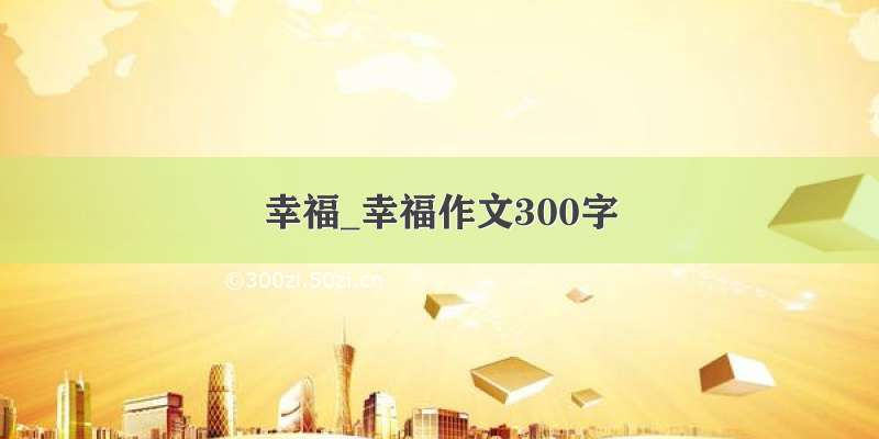 幸福_幸福作文300字