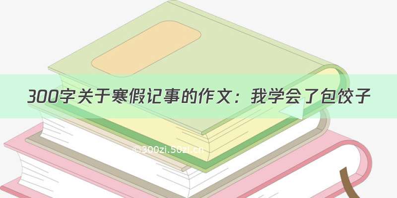 300字关于寒假记事的作文：我学会了包饺子