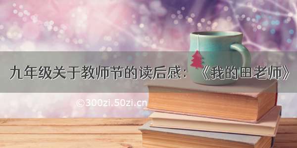 九年级关于教师节的读后感：《我的田老师》