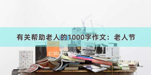 有关帮助老人的1000字作文：老人节