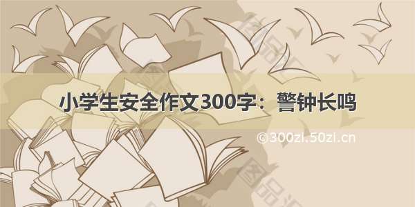 小学生安全作文300字：警钟长鸣