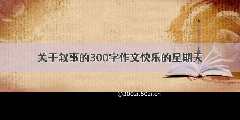 关于叙事的300字作文快乐的星期天