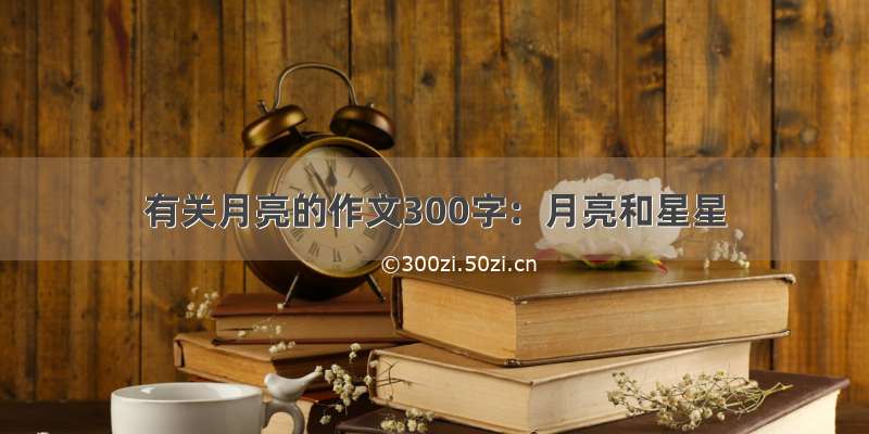 有关月亮的作文300字：月亮和星星