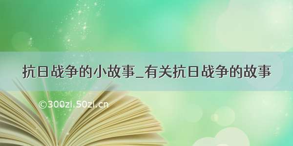 抗日战争的小故事_有关抗日战争的故事