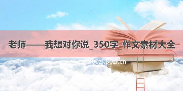 老师——我想对你说_350字_作文素材大全