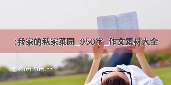 :我家的私家菜园_950字_作文素材大全