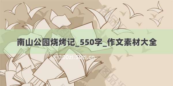 南山公园烧烤记_550字_作文素材大全