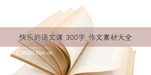 快乐的语文课_300字_作文素材大全