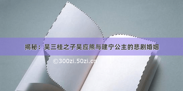 揭秘：吴三桂之子吴应熊与建宁公主的悲剧婚姻