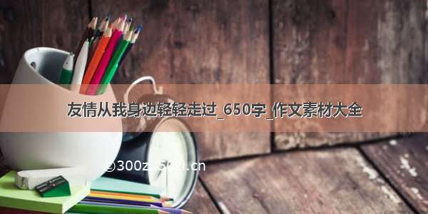 友情从我身边轻轻走过_650字_作文素材大全