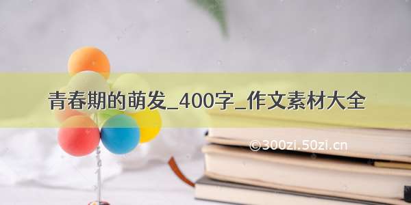 青春期的萌发_400字_作文素材大全