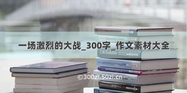 一场激烈的大战_300字_作文素材大全