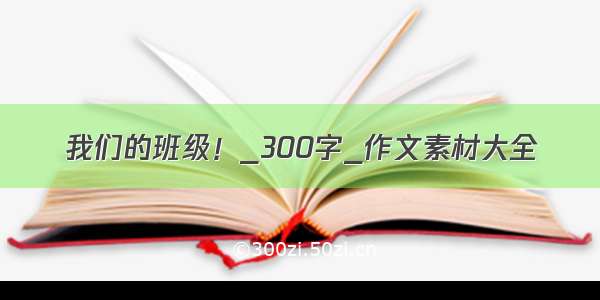 我们的班级！_300字_作文素材大全