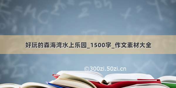 好玩的森海湾水上乐园_1500字_作文素材大全