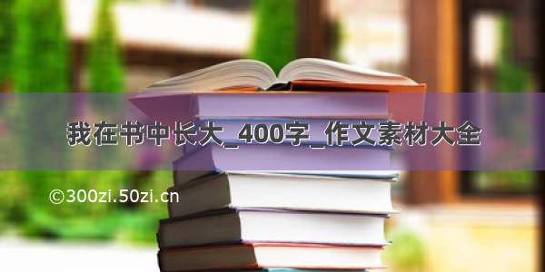 我在书中长大_400字_作文素材大全