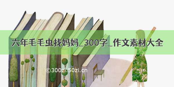 六年毛毛虫找妈妈_300字_作文素材大全