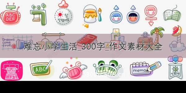 难忘小学生活_300字_作文素材大全