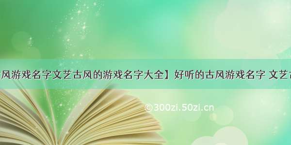 【好听的古风游戏名字文艺古风的游戏名字大全】好听的古风游戏名字 文艺古风的游戏名