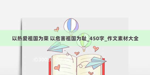 以热爱祖国为荣 以危害祖国为耻_450字_作文素材大全