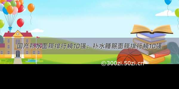 国产补水面膜排行榜10强：补水睡眠面膜排行榜10强