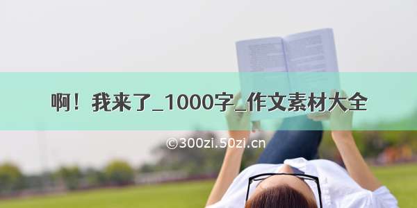 啊！我来了_1000字_作文素材大全