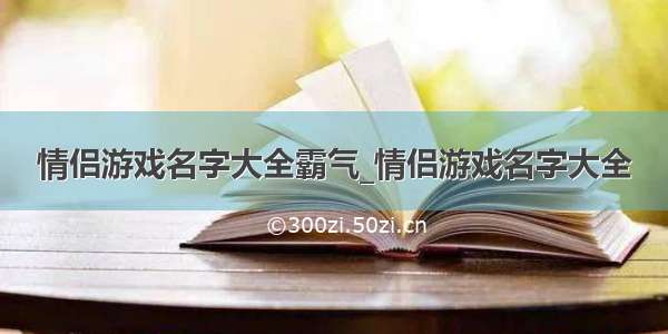 情侣游戏名字大全霸气_情侣游戏名字大全