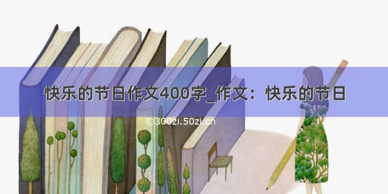 快乐的节日作文400字_作文：快乐的节日