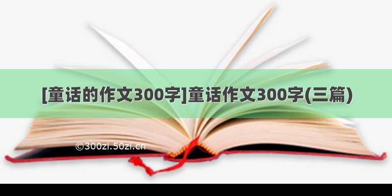 [童话的作文300字]童话作文300字(三篇)