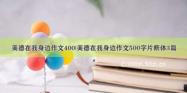 美德在我身边作文400|美德在我身边作文500字片断体3篇