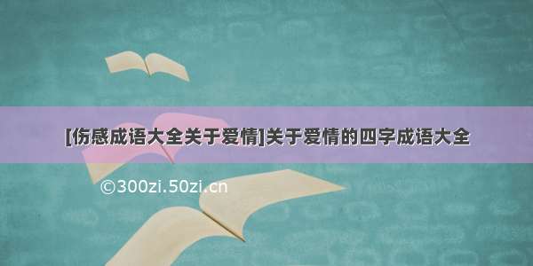 [伤感成语大全关于爱情]关于爱情的四字成语大全