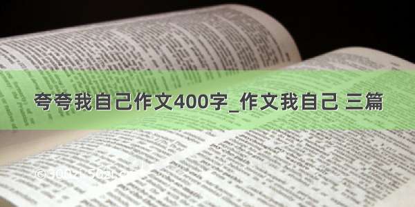 夸夸我自己作文400字_作文我自己 三篇