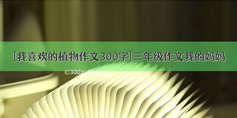 [我喜欢的植物作文300字]三年级作文我的妈妈