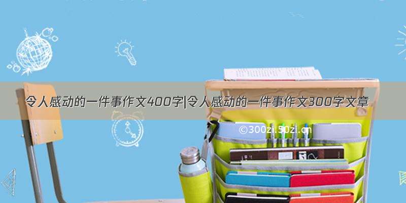 令人感动的一件事作文400字|令人感动的一件事作文300字文章