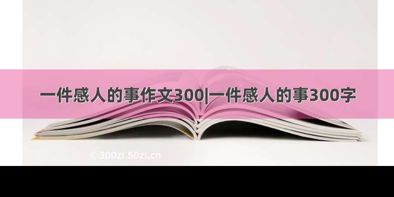 一件感人的事作文300|一件感人的事300字