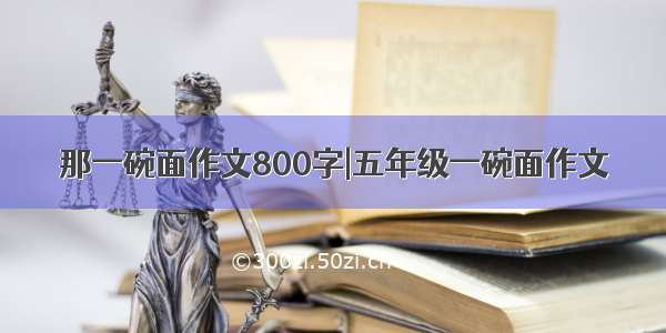 那一碗面作文800字|五年级一碗面作文